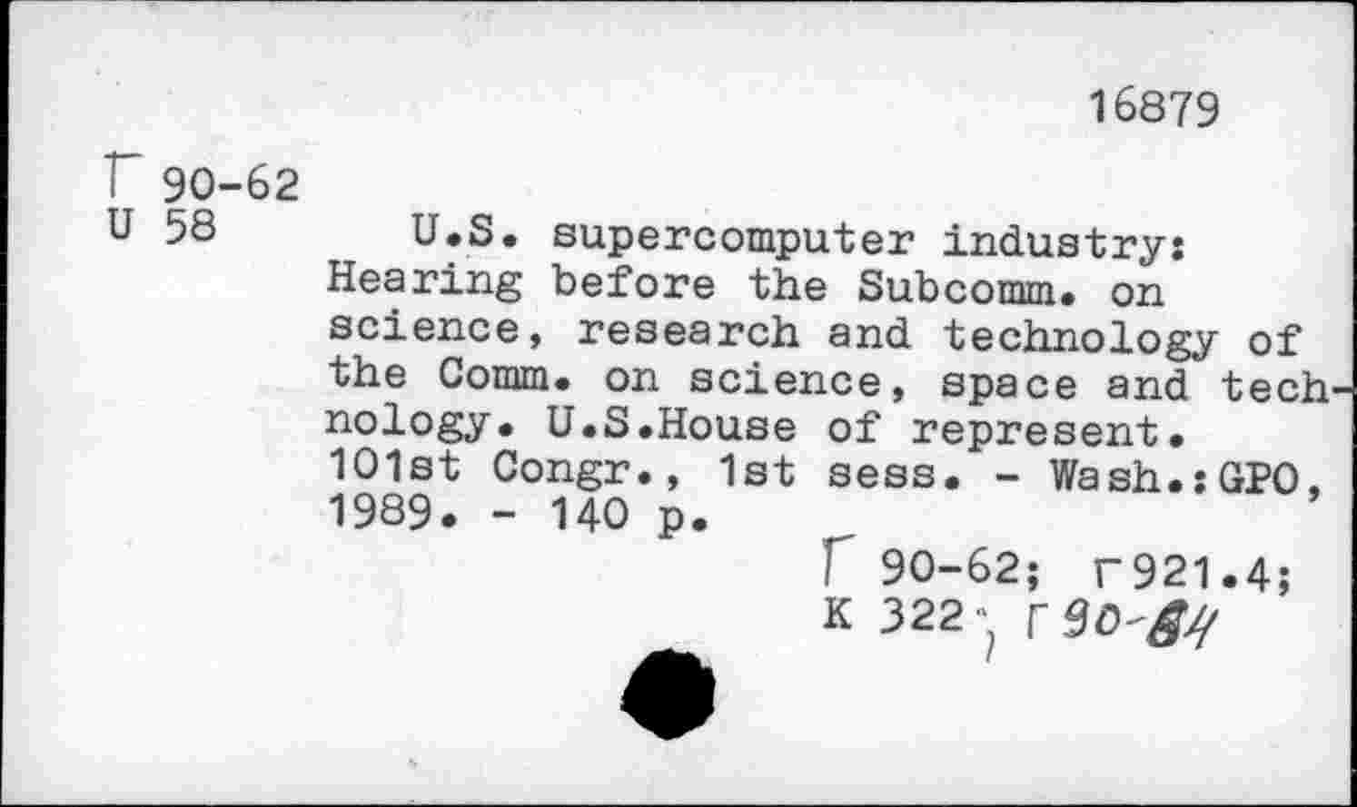 ﻿16879
Г 90-62
U 58 U.S. supercomputer industry: Hearing before the Subcomm, on science, research and technology of the Comm, on science, space and tech nology. U.S.House of represent. 101st Congr., 1st sess. - Wash.jGPO, 1989. - 140 p.
Г 90-62; Г921.4;
К 322Г